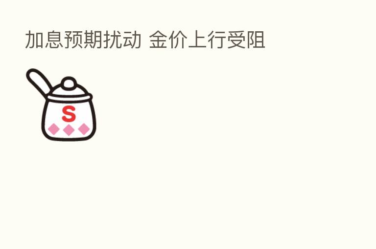 加息预期扰动 金价上行受阻