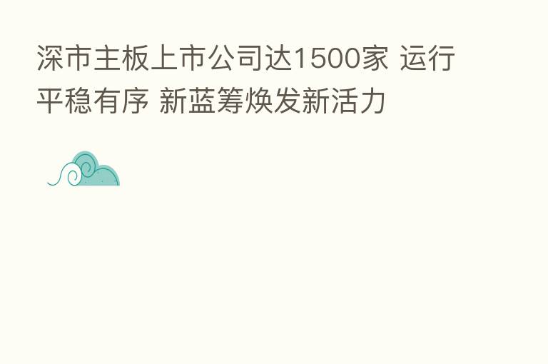 深市主板上市公司达1500家 运行平稳有序 新蓝筹焕发新活力