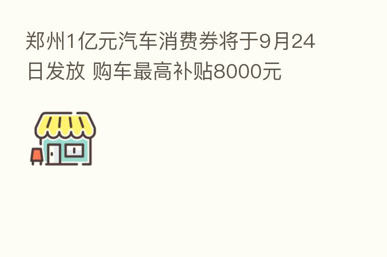 郑州1亿元汽车消费券将于9月24日发放 购车   高补贴8000元