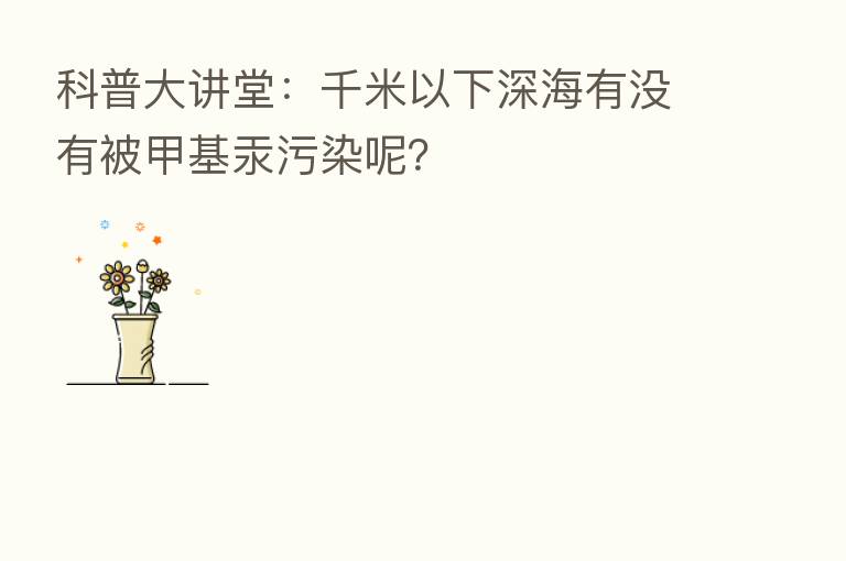 科普大讲堂:千米以下深海有没有被甲基汞污染呢?