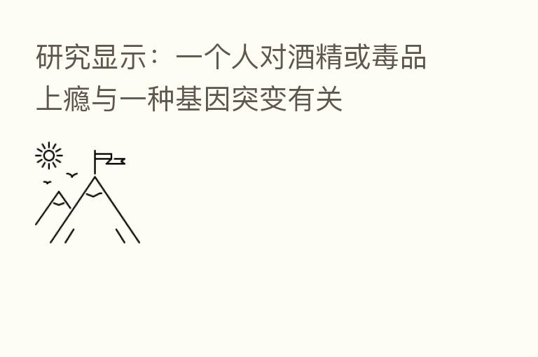 研究显示：一个人对酒精或毒品上瘾与一种基因突变有关