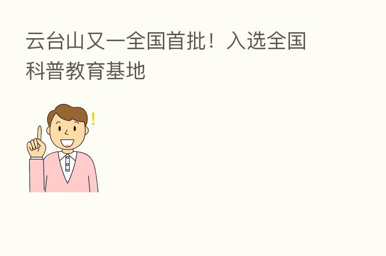云台山又一全国首批！入选全国科普教育基地