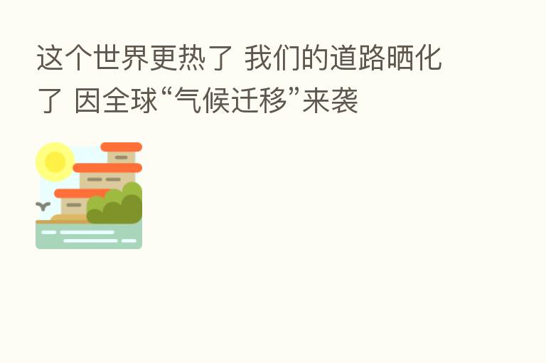 这个世界更热了 我们的道路晒化了 因全球“气候迁移”来袭