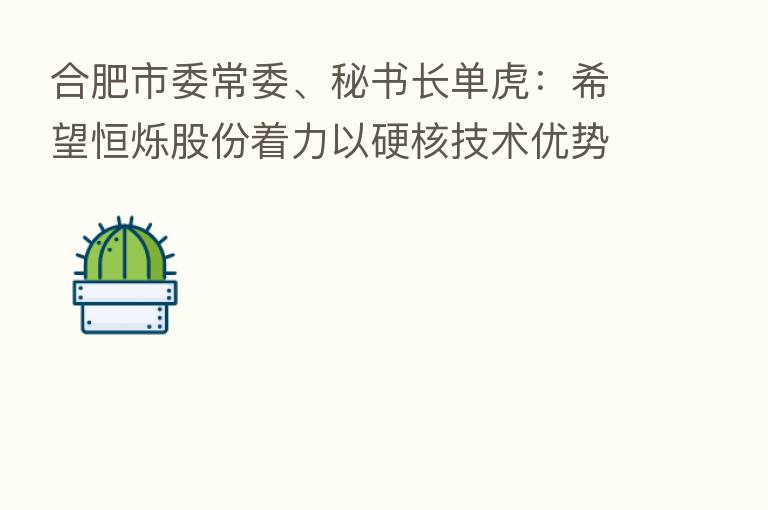 合肥市委常委、秘书长单虎：希望恒烁股份着力以硬核技术优势站上产业价值链的中高端