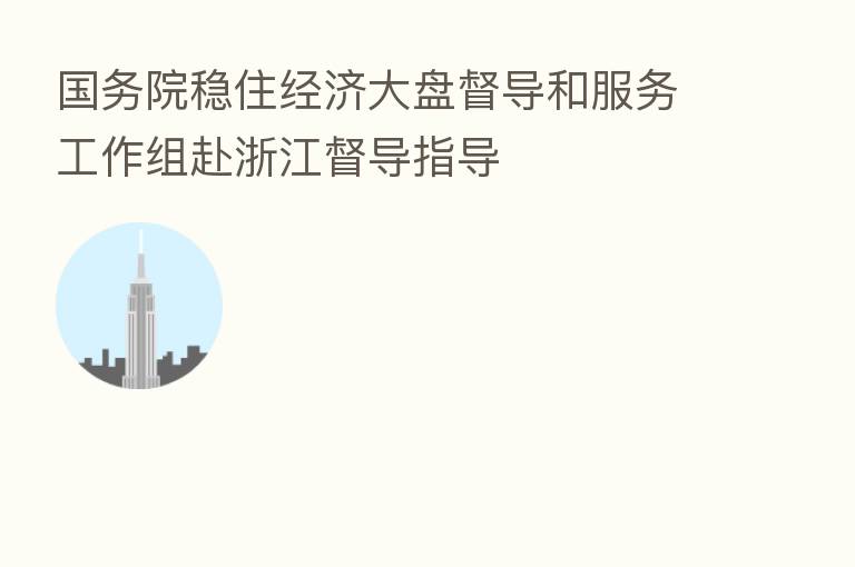 国务院稳住经济大盘督导和服务工作组赴浙江督导指导