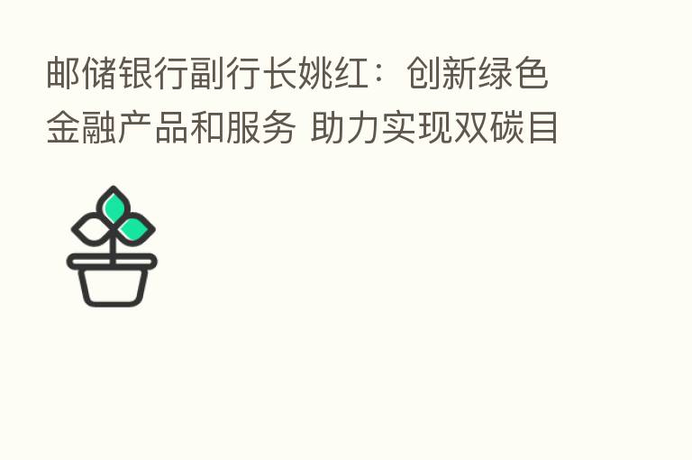 邮储银行副行长姚红：创新绿色金融产品和服务 助力实现双碳目标