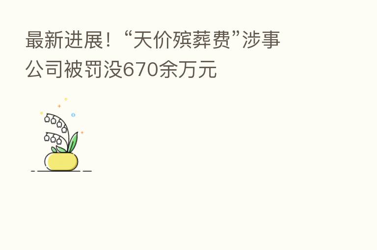 新 进展!“天价殡葬费”涉事公司被罚没670余万元
