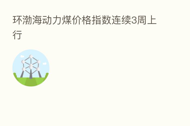 环渤海动力煤价格指数连续3周上行