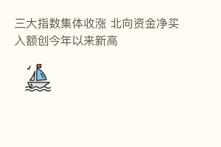 三大指数集体收涨 北向资金净买入额创今年以来新高