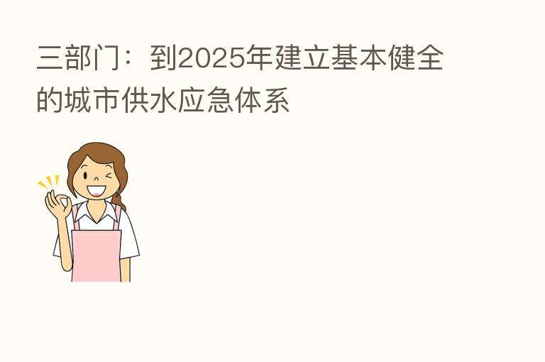 三部门：到2025年建立基本健全的城市供水应急体系
