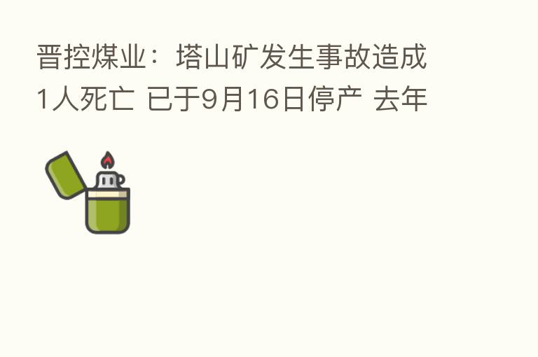 晋控煤业：塔山矿发生事故造成1人死亡 已于9月16日停产 去年营收占公司总比重87.08%