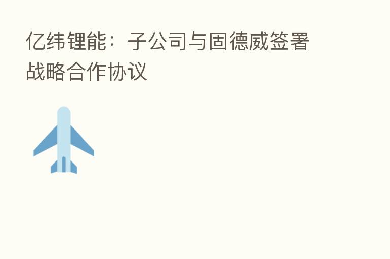亿纬锂能:子公司与固德威签署战略合作协议