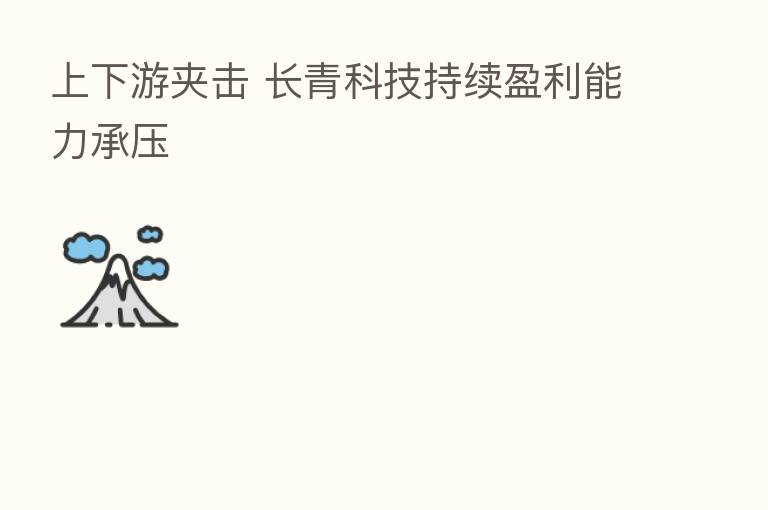 上下游夹击 长青科技持续盈利能力承压