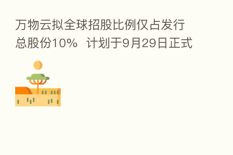 万物云拟全球招股比例仅占发行总股份10%  计划于9月29日正式上市交易