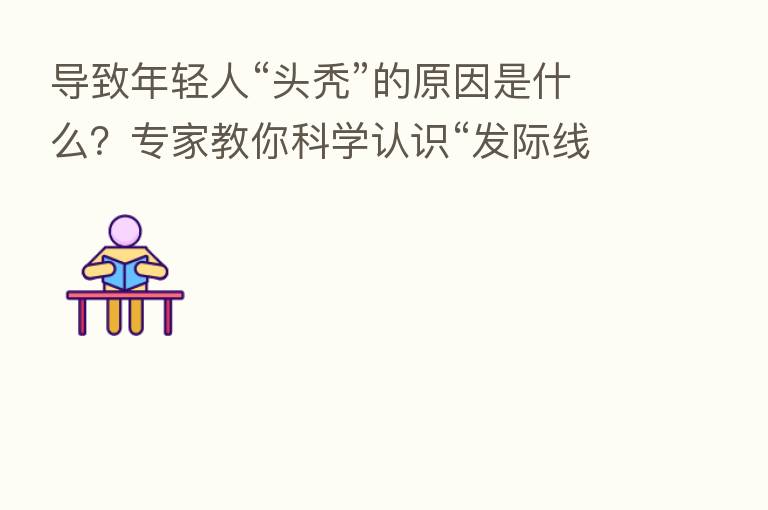 导致年轻人“头秃”的原因是什么？专家教你科学认识“发际线”