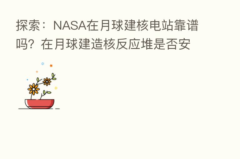 探索：NASA在月球建核电站靠谱吗？在月球建造核反应堆是否安全？