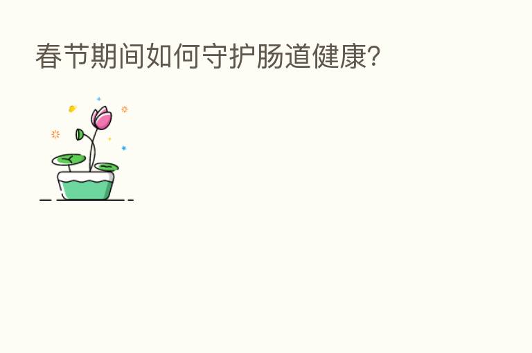春节期间如何守护肠道健康?