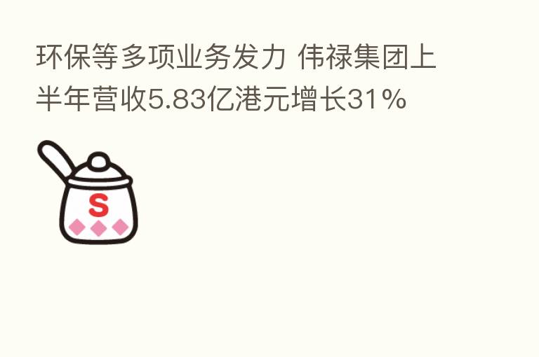 环保等多项业务发力 伟禄集团上半年营收5.83亿港元增长31%