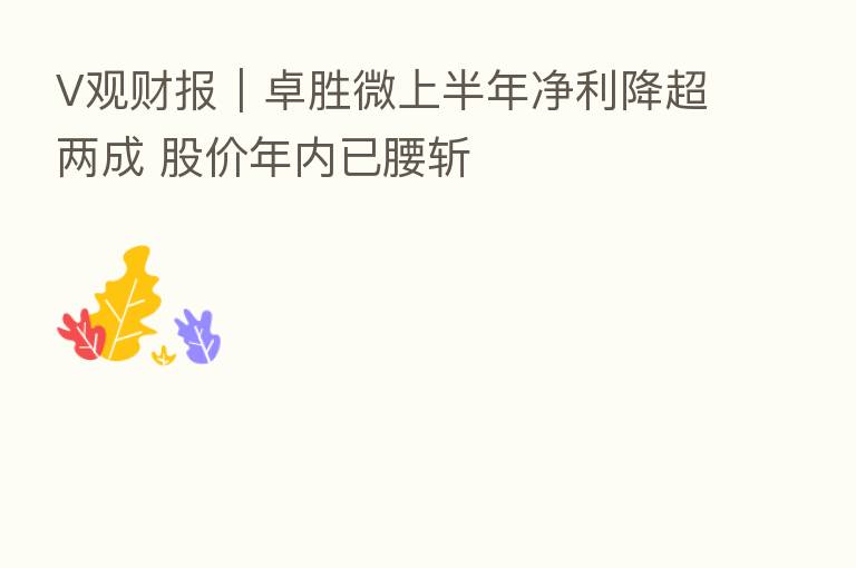 V观财报|卓胜微上半年净利降超两成 股价年内已腰斩