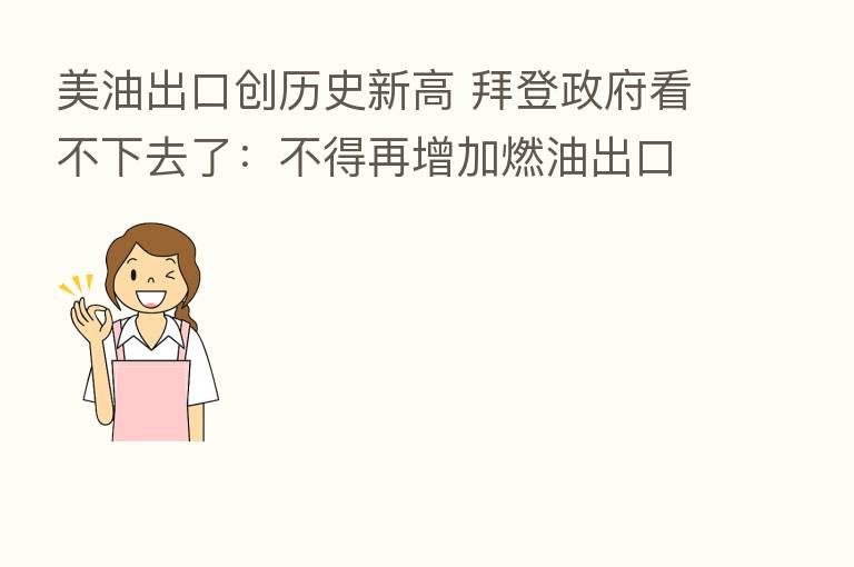 美油出口创历史新高 拜登政府看不下去了:不得再增加燃油出口