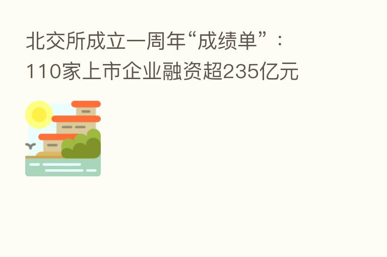 北交所成立一周年“成绩单” ：110家上市企业融资超235亿元