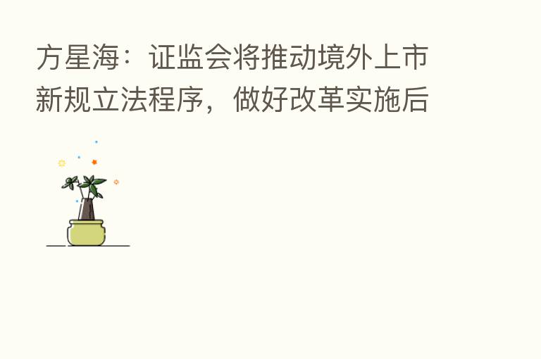 方星海：证监会将推动境外上市新规立法程序，做好改革实施后的准备工作