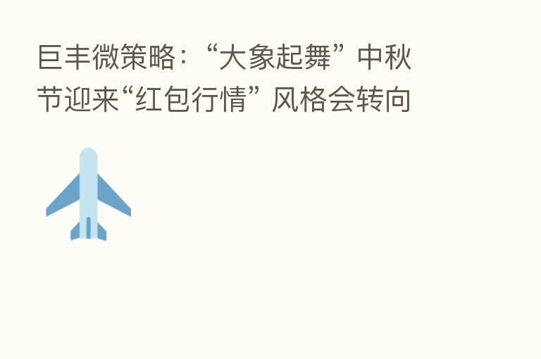 巨丰微策略：“大象起舞” 中秋节迎来“红包行情” 风格会转向吗？