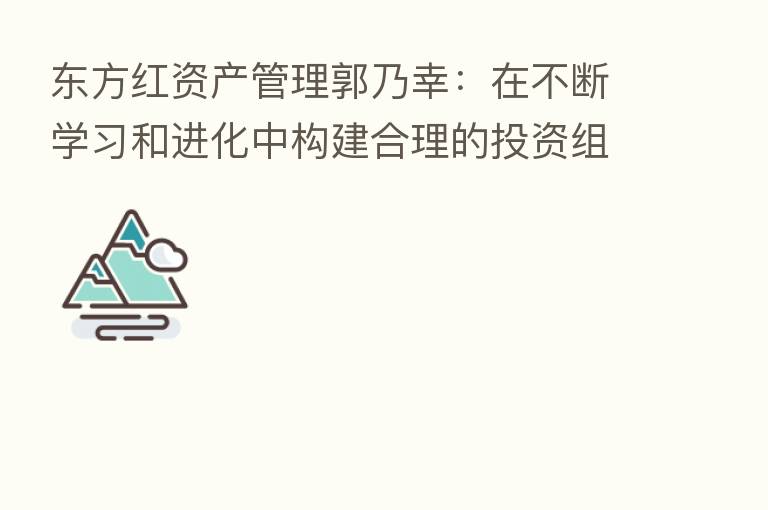 东方红资产管理郭乃幸：在不断学习和进化中构建合理的投资组合