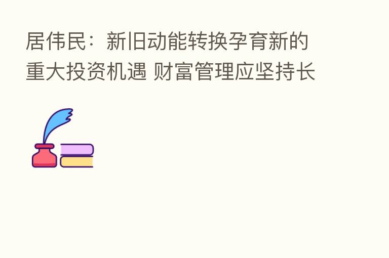 居伟民：新旧动能转换孕育新的重大投资机遇 财富管理应坚持长期理念