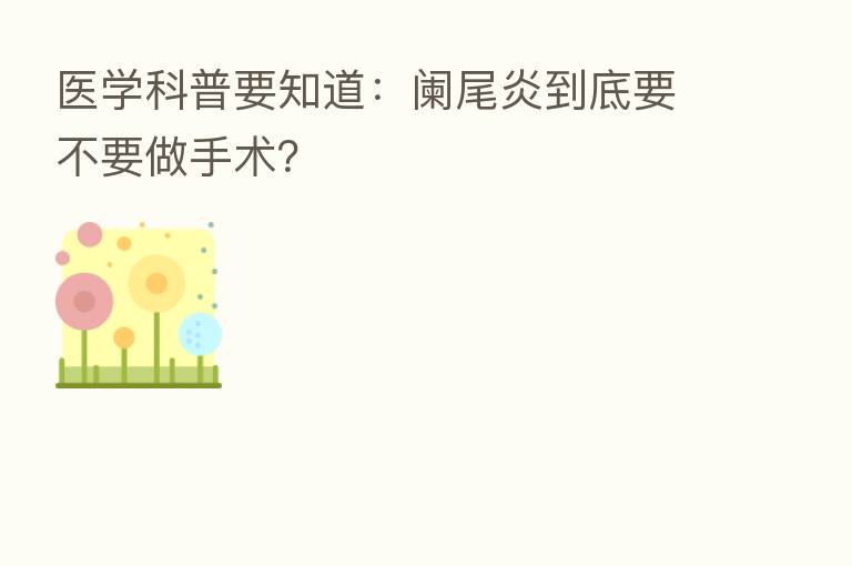 医学科普要知道：阑尾炎到底要不要做手术？