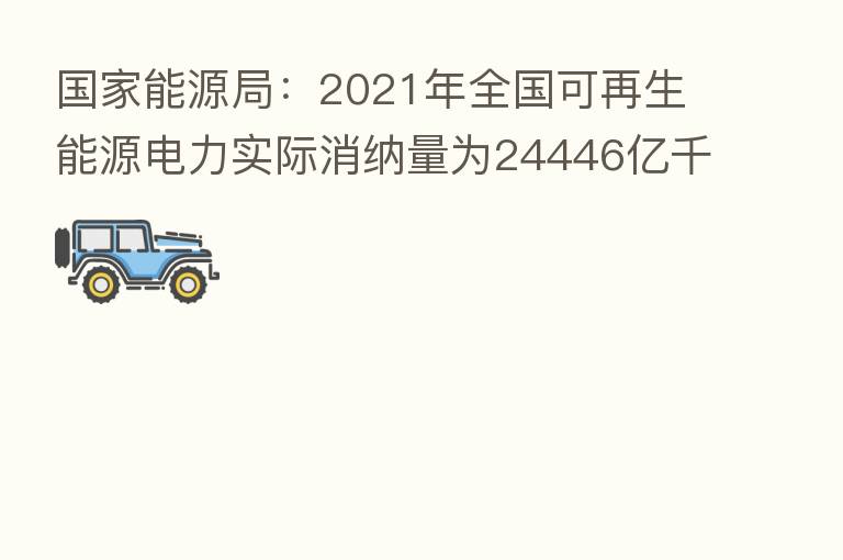 国家能源局：2021年全国可再生能源电力实际消纳量为24446亿千瓦时