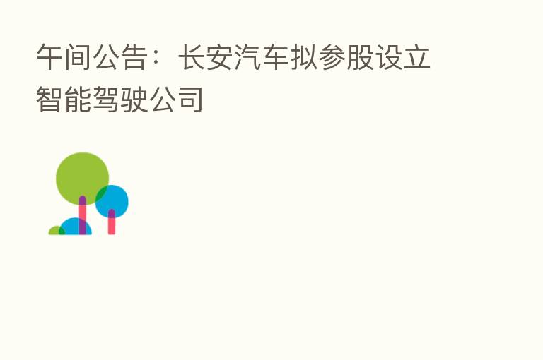 午间公告:长安汽车拟参股设立智能驾驶公司