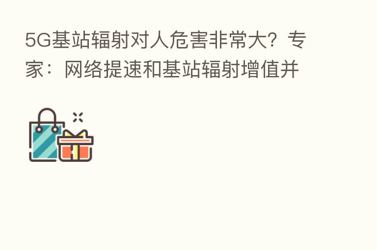 5G基站辐射对人危害非常大?专家:网络提速和基站辐射增值并无关系
