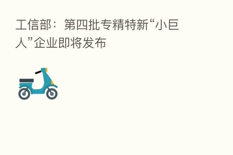 工信部：   四批专精特新“小巨人”企业即将发布