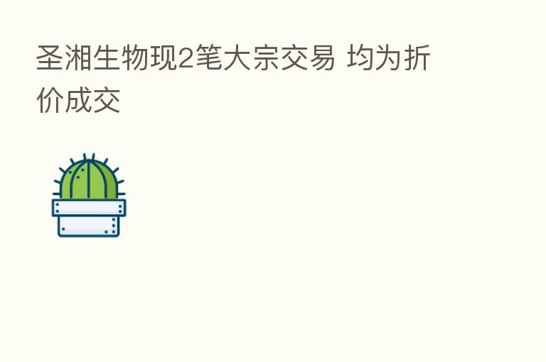 圣湘生物现2笔大宗交易 均为折价成交