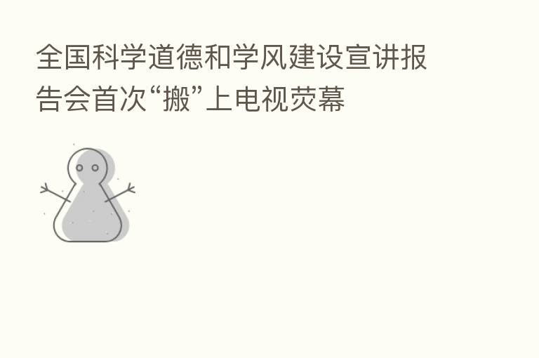 全国科学道德和学风建设宣讲报告会首次“搬”上电视荧幕