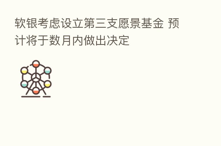 软银考虑设立 三支愿景基金 预计将于数月内做出决定