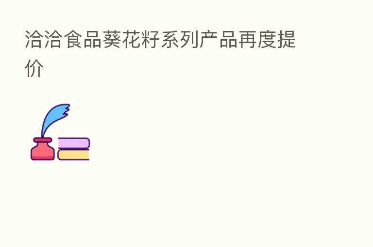 洽洽食品葵花籽系列产品再度提价