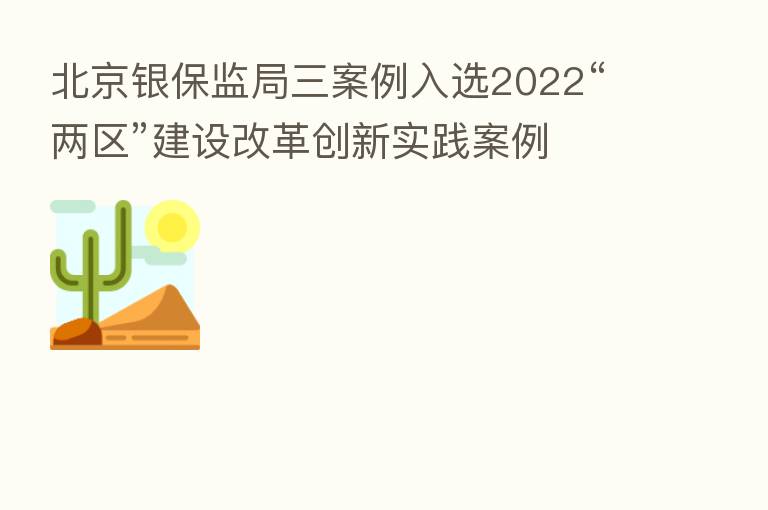 北京银保监局三案例入选2022“两区”建设改革创新实践案例