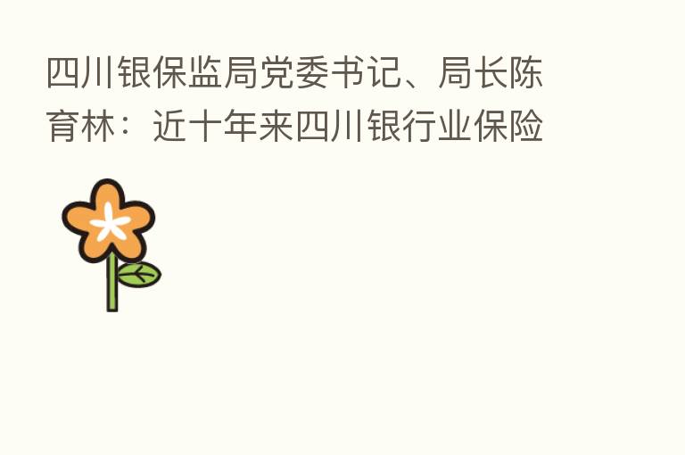 四川银保监局党委书记、局长陈育林：近十年来四川银行业      业服务地方经济质效不断提升