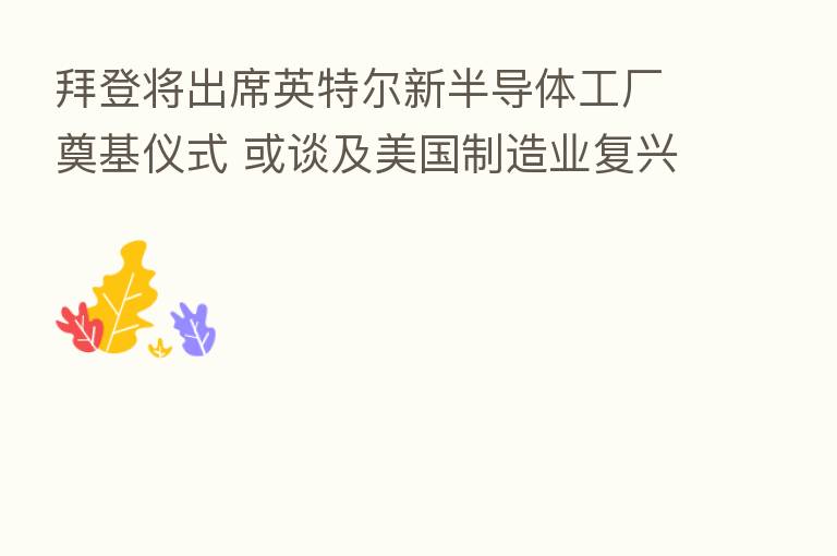 拜登将出席英特尔新半导体工厂奠基仪式 或谈及美国制造业复兴
