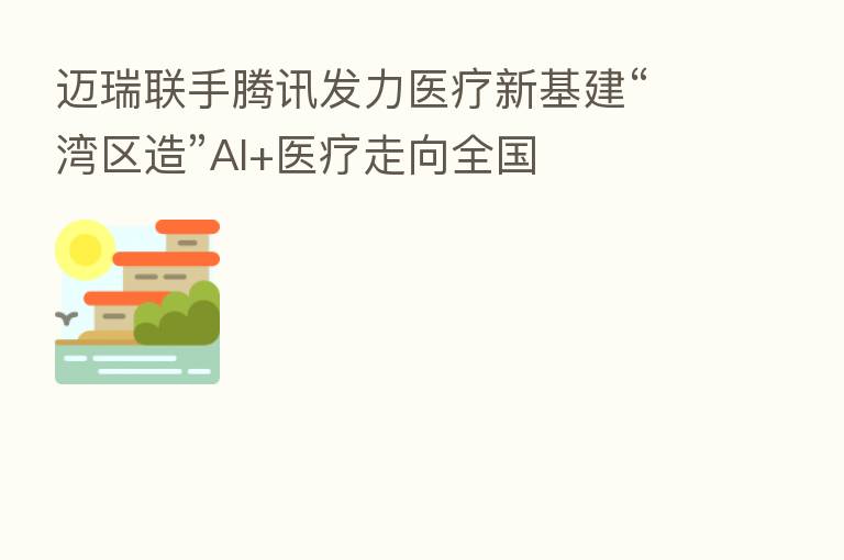 迈瑞联手腾讯发力医疗新基建“湾区造”AI+医疗走向全国