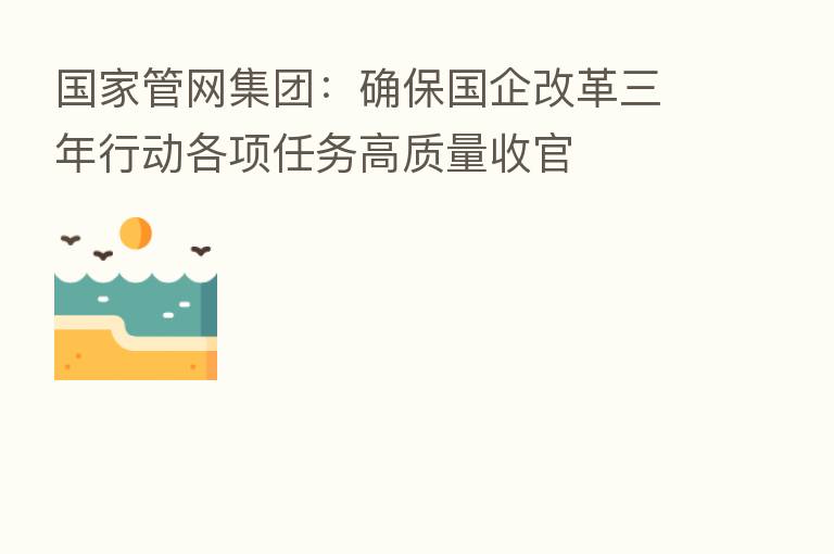 国家管网集团:确保国企改革三年行动各项任务高质量收官