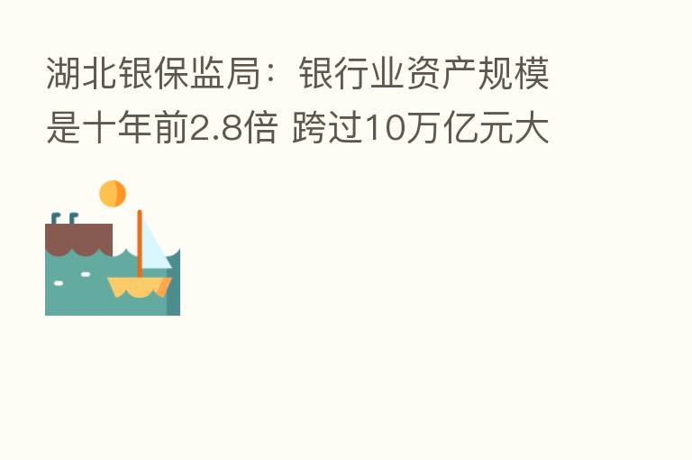 湖北银保监局：银行业资产规模是十年前2.8倍 跨过10万亿元大关