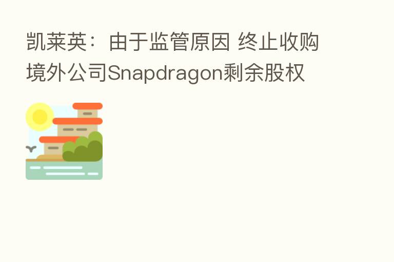 凯莱英：由于监管原因 终止收购境外公司Snapdragon剩余股权