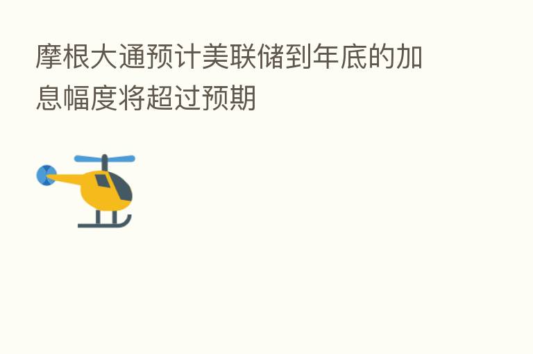 摩根大通预计美联储到年底的加息幅度将超过预期
