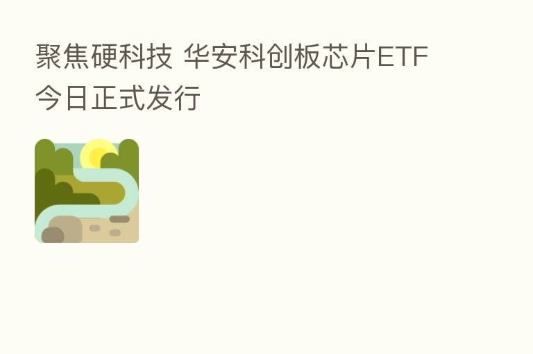 聚焦硬科技 华安科创板芯片ETF今日正式发行