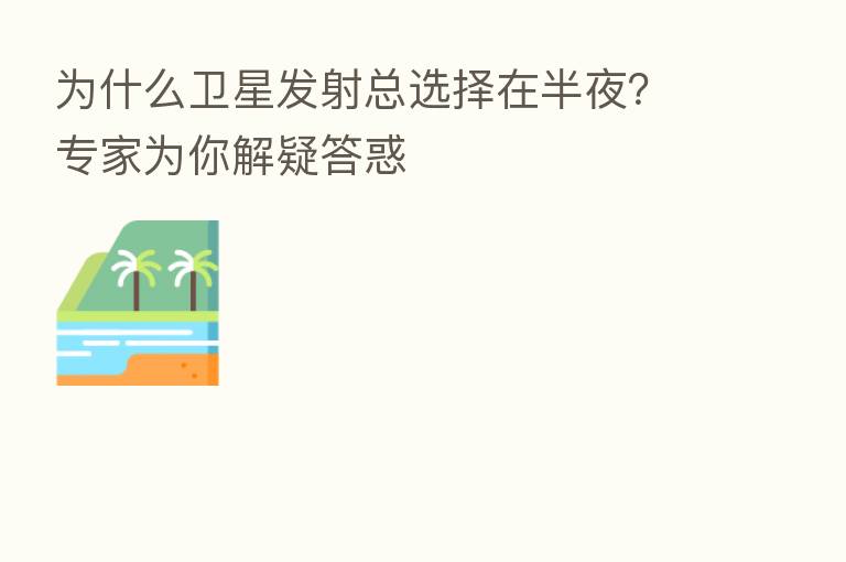 为什么卫星发射总选择在半夜？专家为你解疑答惑