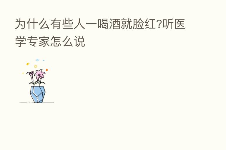 为什么有些人一喝酒就脸红?听医学专家怎么说