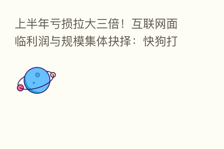 上半年亏损拉大三倍！互联网面临利润与规模集体抉择：快狗打车扩张执念未消